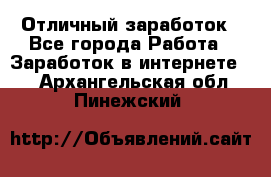 Отличный заработок - Все города Работа » Заработок в интернете   . Архангельская обл.,Пинежский 